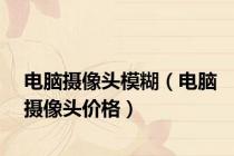 电脑摄像头模糊（电脑摄像头价格）