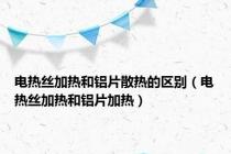 电热丝加热和铝片散热的区别（电热丝加热和铝片加热）