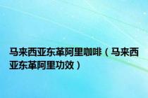 马来西亚东革阿里咖啡（马来西亚东革阿里功效）