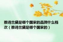 雅诗兰黛是哪个国家的品牌什么档次（雅诗兰黛是哪个国家的）