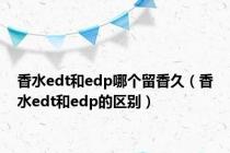香水edt和edp哪个留香久（香水edt和edp的区别）