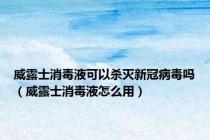 威露士消毒液可以杀灭新冠病毒吗（威露士消毒液怎么用）