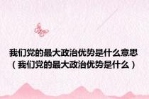 我们党的最大政治优势是什么意思（我们党的最大政治优势是什么）