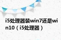 i5处理器装win7还是win10（i5处理器）