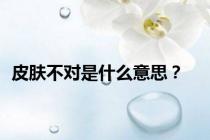 皮肤不对是什么意思？