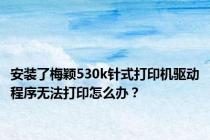 安装了梅颖530k针式打印机驱动程序无法打印怎么办？