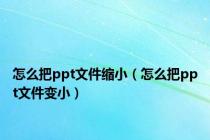 怎么把ppt文件缩小（怎么把ppt文件变小）