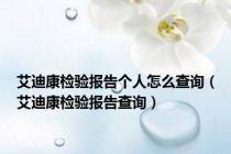 艾迪康检验报告个人怎么查询（艾迪康检验报告查询）