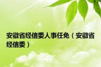 安徽省经信委人事任免（安徽省经信委）