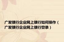 广发银行企业网上银行如何操作（广发银行企业网上银行登录）