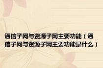 通信子网与资源子网主要功能（通信子网与资源子网主要功能是什么）