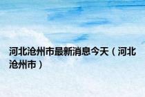 河北沧州市最新消息今天（河北沧州市）