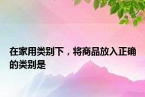 在家用类别下，将商品放入正确的类别是