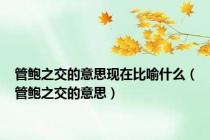 管鲍之交的意思现在比喻什么（管鲍之交的意思）