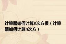 计算器如何计算n次方根（计算器如何计算n次方）