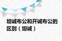 坦诚布公和开诚布公的区别（坦诚）