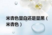 米杏色显白还是显黑（米杏色）