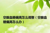 空腹血糖偏高怎么调整（空腹血糖偏高怎么办）