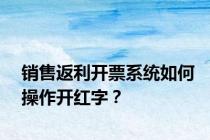 销售返利开票系统如何操作开红字？