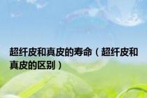 超纤皮和真皮的寿命（超纤皮和真皮的区别）