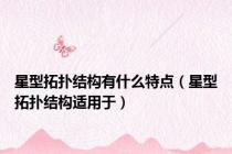 星型拓扑结构有什么特点（星型拓扑结构适用于）