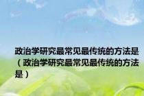 政治学研究最常见最传统的方法是（政治学研究最常见最传统的方法是）
