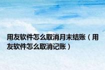 用友软件怎么取消月末结账（用友软件怎么取消记账）