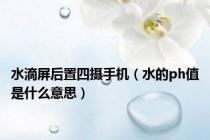 水滴屏后置四摄手机（水的ph值是什么意思）
