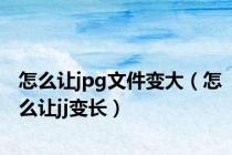 怎么让jpg文件变大（怎么让jj变长）