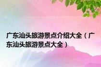广东汕头旅游景点介绍大全（广东汕头旅游景点大全）