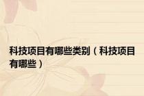 科技项目有哪些类别（科技项目有哪些）