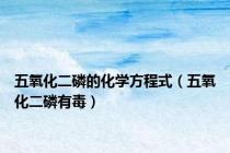 五氧化二磷的化学方程式（五氧化二磷有毒）