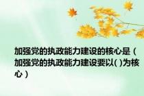 加强党的执政能力建设的核心是（加强党的执政能力建设要以( )为核心）