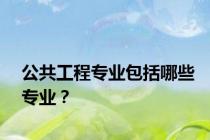 公共工程专业包括哪些专业？