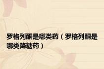 罗格列酮是哪类药（罗格列酮是哪类降糖药）
