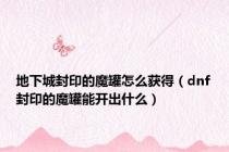地下城封印的魔罐怎么获得（dnf封印的魔罐能开出什么）