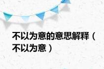 不以为意的意思解释（不以为意）