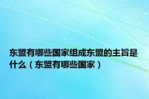 东盟有哪些国家组成东盟的主旨是什么（东盟有哪些国家）