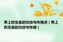 早上吃生姜的功效与作用点（早上吃生姜的功效与作用）