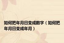如何把年月日变成数字（如何把年月日变成年月）