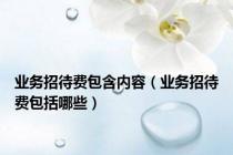 业务招待费包含内容（业务招待费包括哪些）