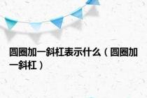 圆圈加一斜杠表示什么（圆圈加一斜杠）