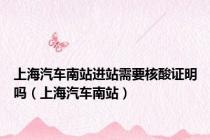 上海汽车南站进站需要核酸证明吗（上海汽车南站）
