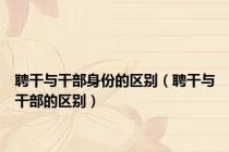 聘干与干部身份的区别（聘干与干部的区别）