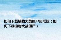 如何下载植物大战僵尸贝塔版（如何下载植物大战僵尸）