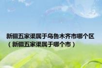 新疆五家渠属于乌鲁木齐市哪个区（新疆五家渠属于哪个市）