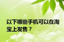 以下哪些手机可以在淘宝上发售？
