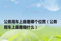 公务用车上座是哪个位置（公务用车上座是指什么）