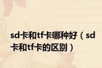 sd卡和tf卡哪种好（sd卡和tf卡的区别）