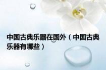 中国古典乐器在国外（中国古典乐器有哪些）